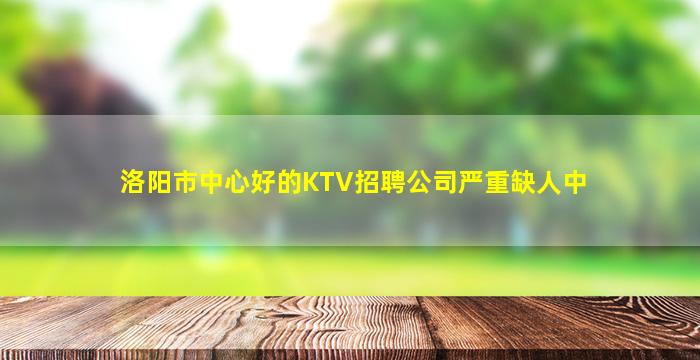 洛阳市中心好的KTV招聘公司严重缺人中
